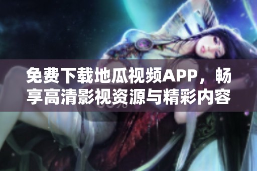 免费下载地瓜视频APP，畅享高清影视资源与精彩内容