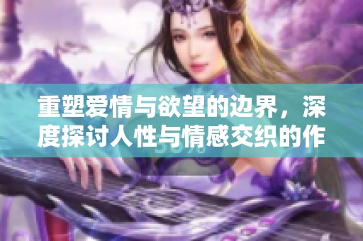 重塑爱情与欲望的边界，深度探讨人性与情感交织的作品