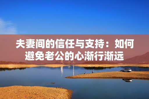 夫妻间的信任与支持：如何避免老公的心渐行渐远