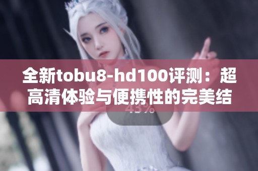 全新tobu8-hd100评测：超高清体验与便携性的完美结合