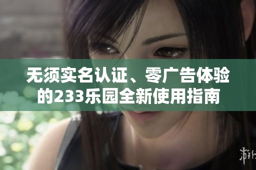 无须实名认证、零广告体验的233乐园全新使用指南