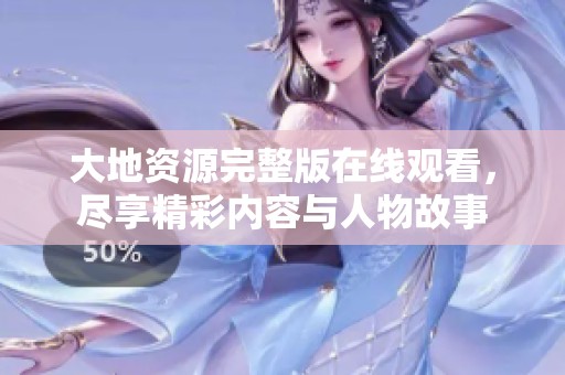 大地资源完整版在线观看，尽享精彩内容与人物故事