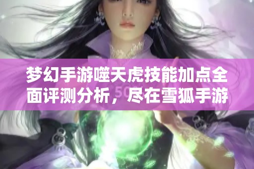 梦幻手游噬天虎技能加点全面评测分析，尽在雪狐手游网