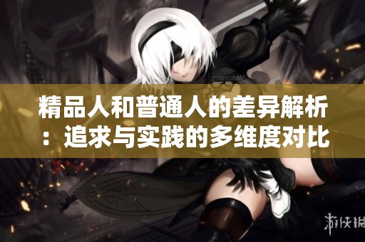 精品人和普通人的差异解析：追求与实践的多维度对比