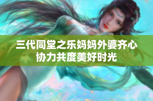 三代同堂之乐妈妈外婆齐心协力共度美好时光