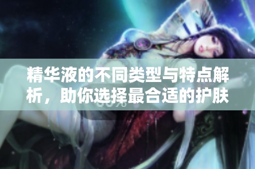 精华液的不同类型与特点解析，助你选择最合适的护肤产品