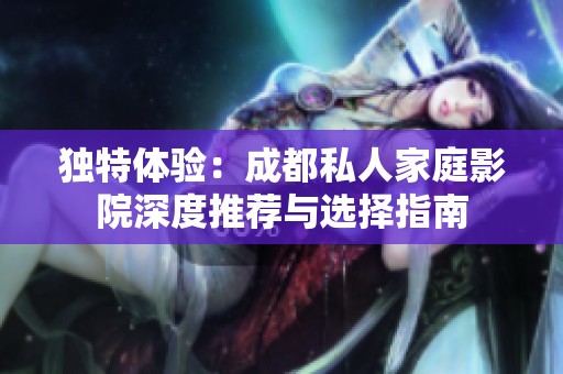 独特体验：成都私人家庭影院深度推荐与选择指南
