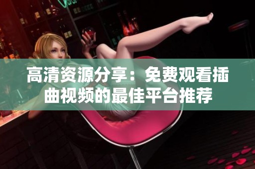 高清资源分享：免费观看插曲视频的最佳平台推荐