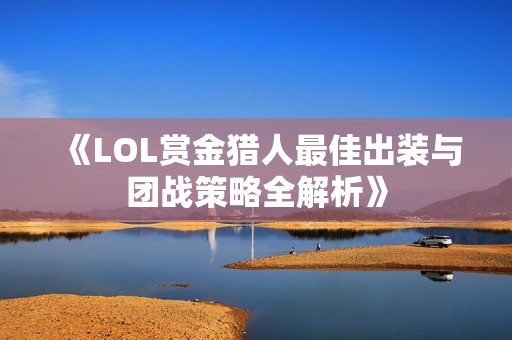 《LOL赏金猎人最佳出装与团战策略全解析》