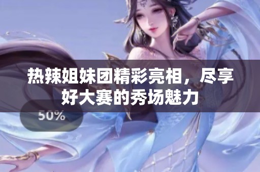 热辣姐妹团精彩亮相，尽享好大赛的秀场魅力