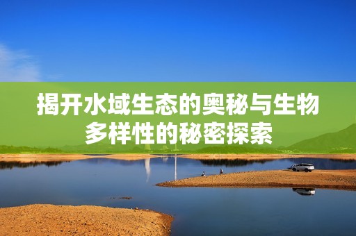 揭开水域生态的奥秘与生物多样性的秘密探索