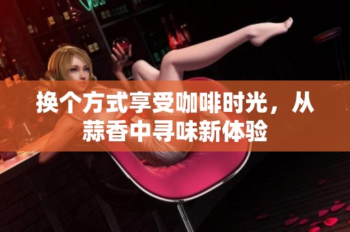 换个方式享受咖啡时光，从蒜香中寻味新体验