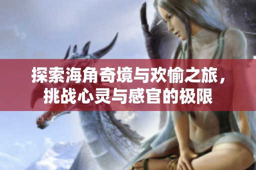 探索海角奇境与欢愉之旅，挑战心灵与感官的极限