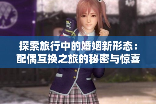 探索旅行中的婚姻新形态：配偶互换之旅的秘密与惊喜
