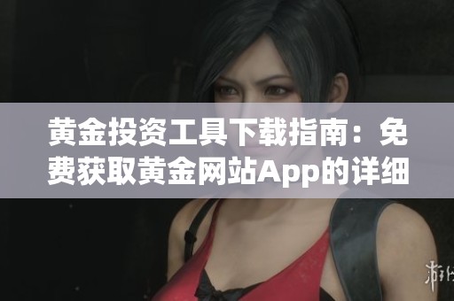 黄金投资工具下载指南：免费获取黄金网站App的详细步骤