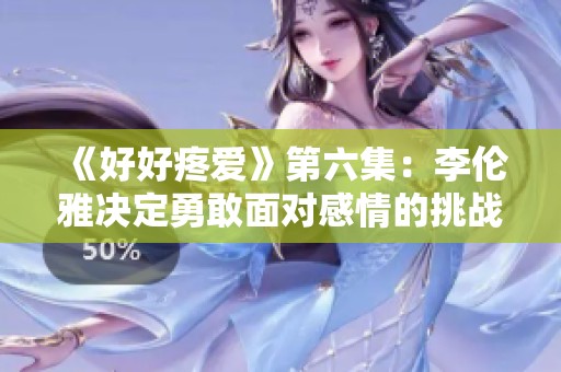 《好好疼爱》第六集：李伦雅决定勇敢面对感情的挑战与成长