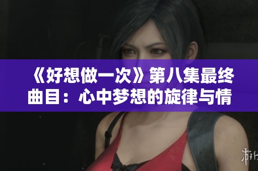 《好想做一次》第八集最终曲目：心中梦想的旋律与情感交织