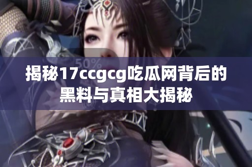 揭秘17ccgcg吃瓜网背后的黑料与真相大揭秘