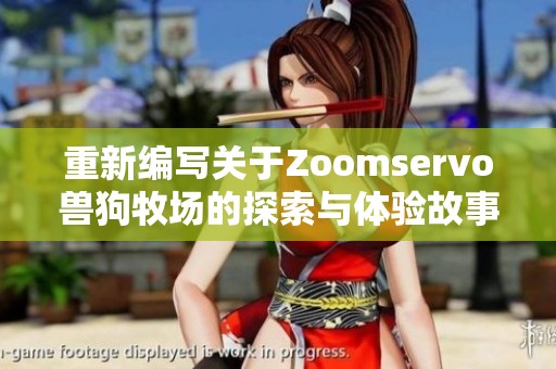 重新编写关于Zoomservo兽狗牧场的探索与体验故事