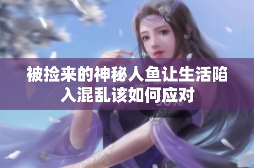 被捡来的神秘人鱼让生活陷入混乱该如何应对