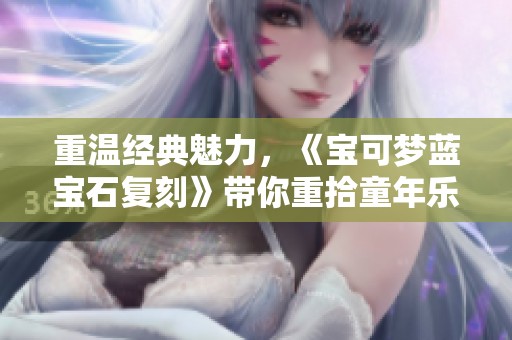 重温经典魅力，《宝可梦蓝宝石复刻》带你重拾童年乐趣