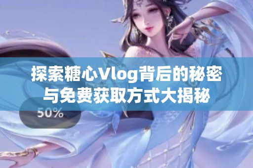 探索糖心Vlog背后的秘密与免费获取方式大揭秘