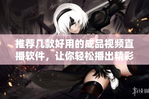 推荐几款好用的成品视频直播软件，让你轻松播出精彩内容