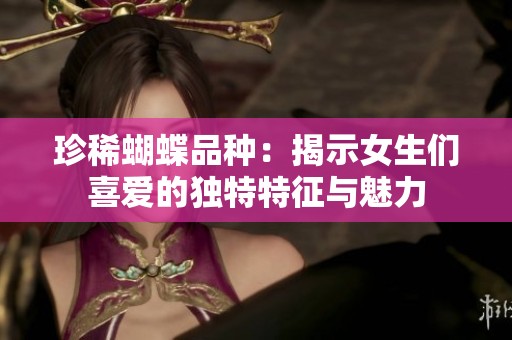 珍稀蝴蝶品种：揭示女生们喜爱的独特特征与魅力