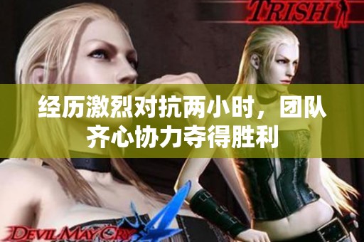 经历激烈对抗两小时，团队齐心协力夺得胜利
