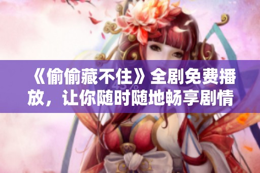 《偷偷藏不住》全剧免费播放，让你随时随地畅享剧情魅力
