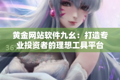 黄金网站软件九幺：打造专业投资者的理想工具平台