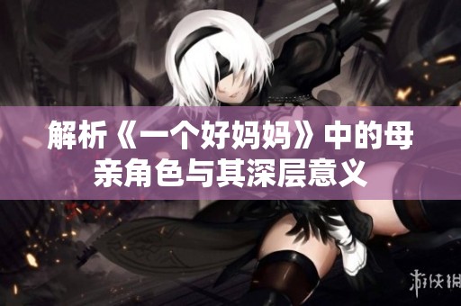 解析《一个好妈妈》中的母亲角色与其深层意义