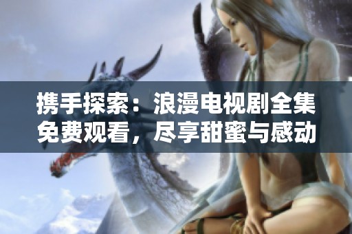 携手探索：浪漫电视剧全集免费观看，尽享甜蜜与感动