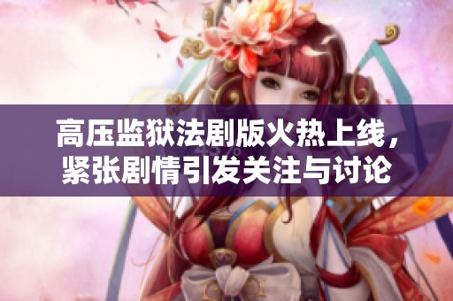 高压监狱法剧版火热上线，紧张剧情引发关注与讨论