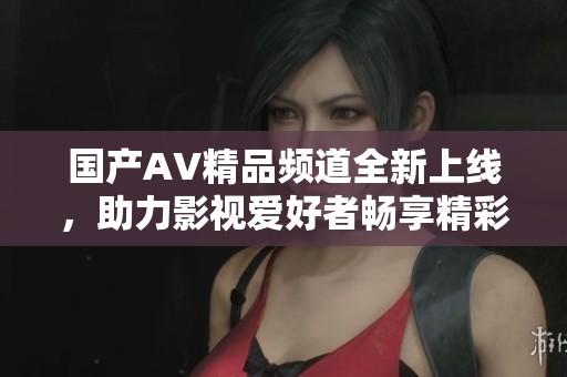 国产AV精品频道全新上线，助力影视爱好者畅享精彩内容