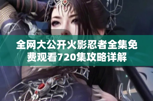 全网大公开火影忍者全集免费观看720集攻略详解