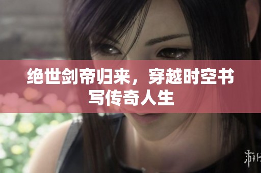 绝世剑帝归来，穿越时空书写传奇人生