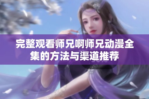完整观看师兄啊师兄动漫全集的方法与渠道推荐