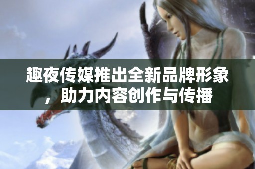 趣夜传媒推出全新品牌形象，助力内容创作与传播