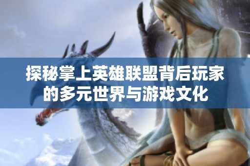 探秘掌上英雄联盟背后玩家的多元世界与游戏文化