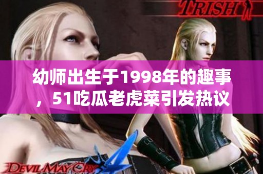 幼师出生于1998年的趣事，51吃瓜老虎菜引发热议