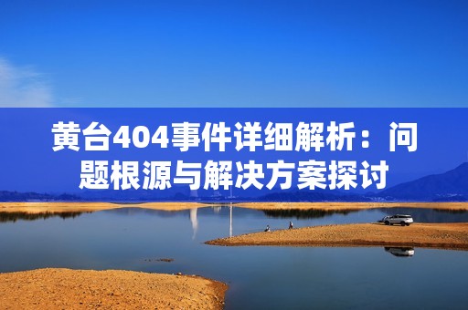 黄台404事件详细解析：问题根源与解决方案探讨