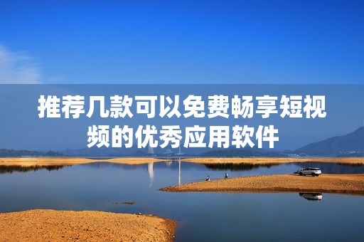 推荐几款可以免费畅享短视频的优秀应用软件