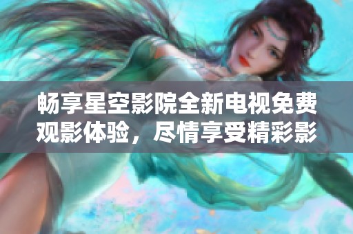 畅享星空影院全新电视免费观影体验，尽情享受精彩影片