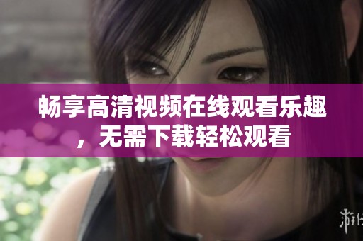 畅享高清视频在线观看乐趣，无需下载轻松观看