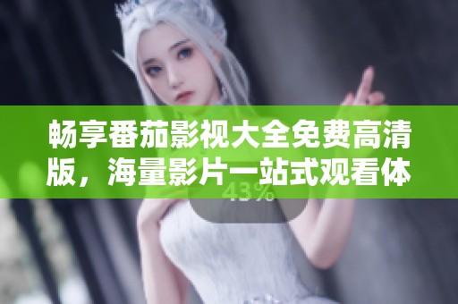 畅享番茄影视大全免费高清版，海量影片一站式观看体验