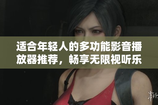 适合年轻人的多功能影音播放器推荐，畅享无限视听乐趣