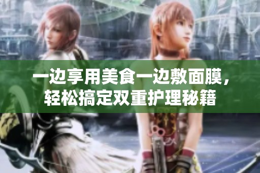 一边享用美食一边敷面膜，轻松搞定双重护理秘籍