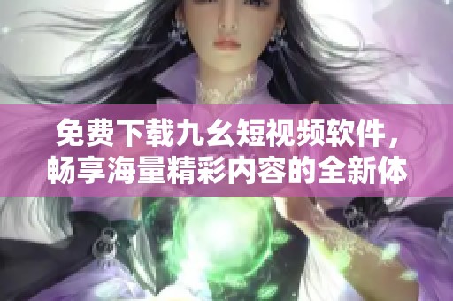 免费下载九幺短视频软件，畅享海量精彩内容的全新体验
