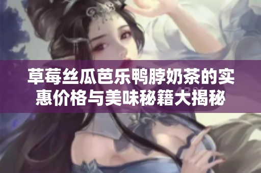 草莓丝瓜芭乐鸭脖奶茶的实惠价格与美味秘籍大揭秘